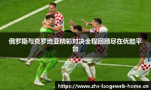 俄罗斯与克罗地亚精彩对决全程回顾尽在优酷平台