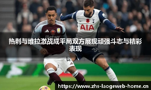 热刺与维拉激战成平局双方展现顽强斗志与精彩表现
